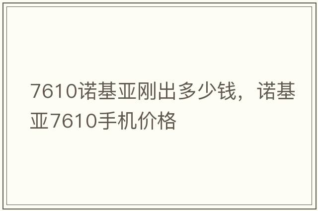 7610諾基亞剛出多少錢(qián)，諾基亞7610手機價(jià)格