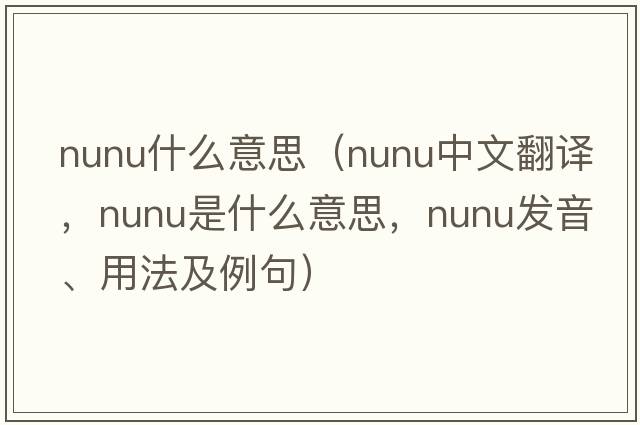 nunu什么意思（nunu中文翻譯，nunu是什么意思，nunu發(fā)音、用法及例句）