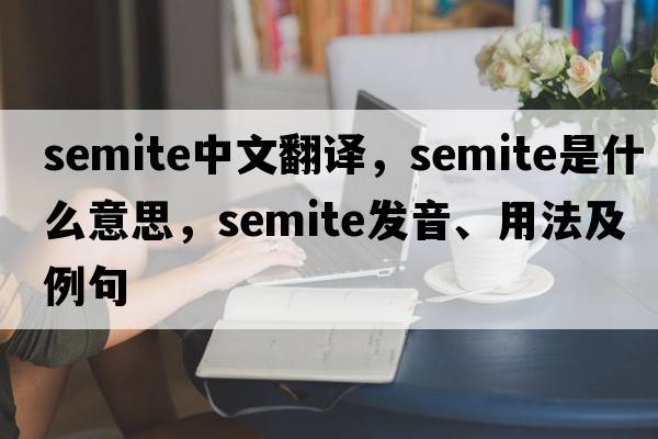Semite中文翻譯，Semite是什么意思，Semite發(fā)音、用法及例句