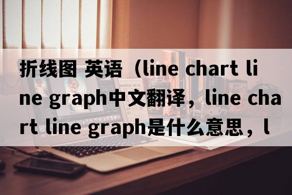 折線(xiàn)圖 英語(yǔ)（line chart line graph中文翻譯，line chart line graph是什么意思，line chart line graph發(fā)音、用法及例句）