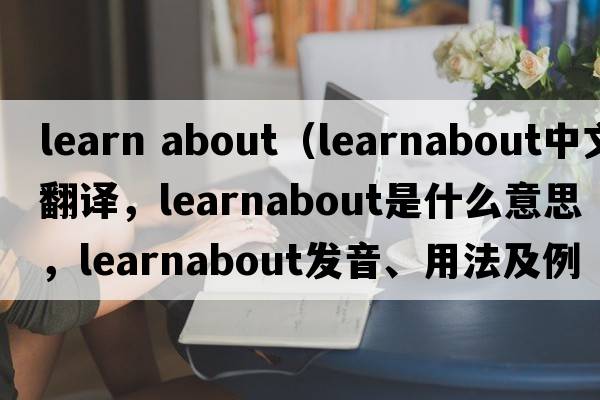 learn about（learnabout中文翻譯，learnabout是什么意思，learnabout發(fā)音、用法及例句）