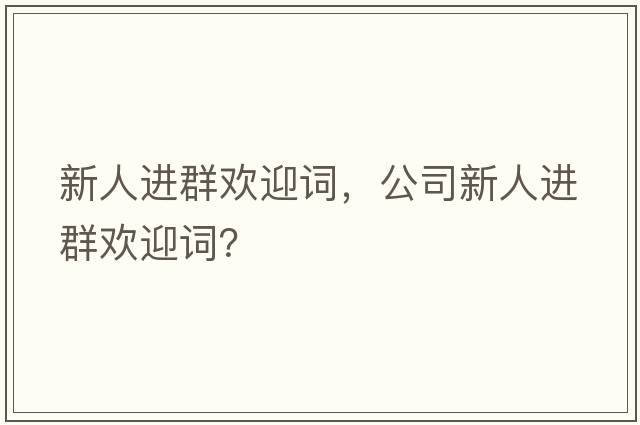 新人進(jìn)群歡迎詞，公司新人進(jìn)群歡迎詞？