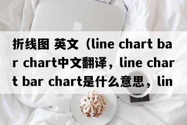 折線(xiàn)圖 英文（line chart bar chart中文翻譯，line chart bar chart是什么意思，line chart bar chart發(fā)音、用法及例句）
