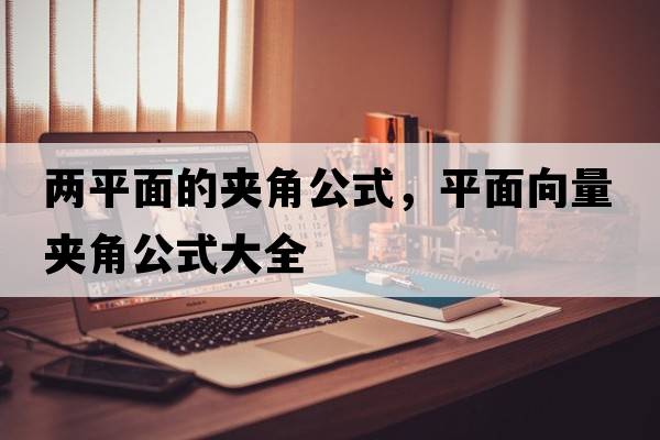 兩平面的夾角公式，平面向量夾角公式大全