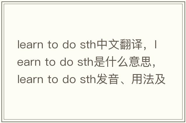 learn to do sth中文翻譯，learn to do sth是什么意思，learn to do sth發(fā)音、用法及例句