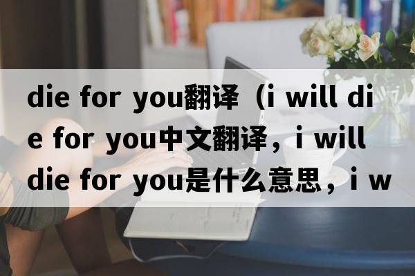 die for you翻譯（i will die for you中文翻譯，i will die for you是什么意思，i will die for you發(fā)音、用法及例句）