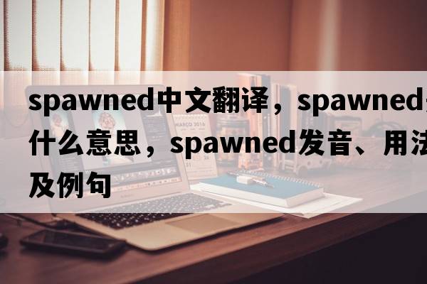 spawned中文翻譯，spawned是什么意思，spawned發(fā)音、用法及例句