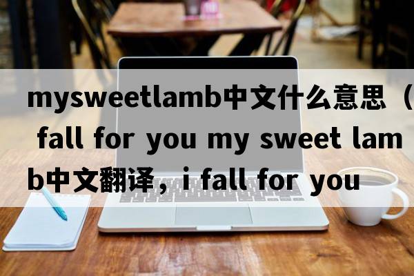 mysweetlamb中文什么意思（i fall for you my sweet lamb中文翻譯，i fall for you my sweet lamb是什么意思，i fall for you