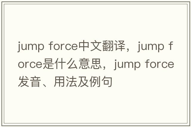 jump force中文翻譯，jump force是什么意思，jump force發(fā)音、用法及例句