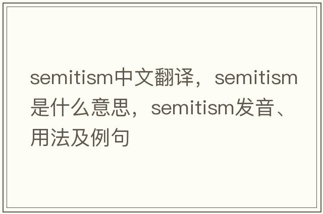 Semitism中文翻譯，Semitism是什么意思，Semitism發(fā)音、用法及例句