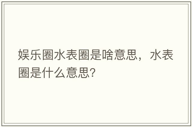 娛樂(lè )圈水表圈是啥意思，水表圈是什么意思？