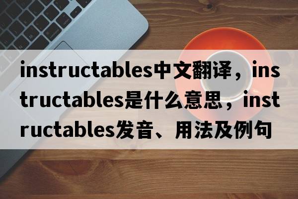 instructables中文翻譯，instructables是什么意思，instructables發(fā)音、用法及例句