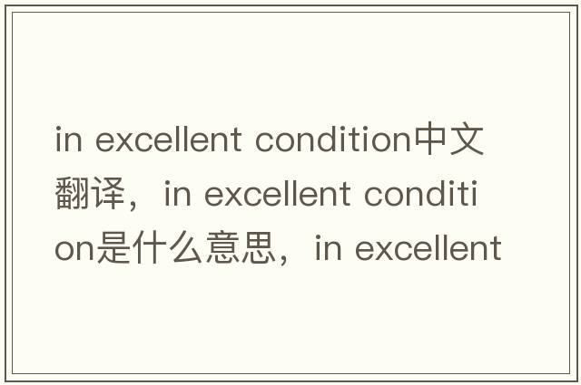 in excellent condition中文翻譯，in excellent condition是什么意思，in excellent condition發(fā)音、用法及例句