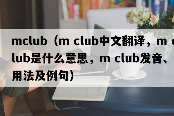mclub（m club中文翻譯，m club是什么意思，m club發(fā)音、用法及例句）