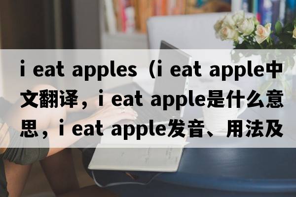 i eat apples（i eat apple中文翻譯，i eat apple是什么意思，i eat apple發(fā)音、用法及例句）
