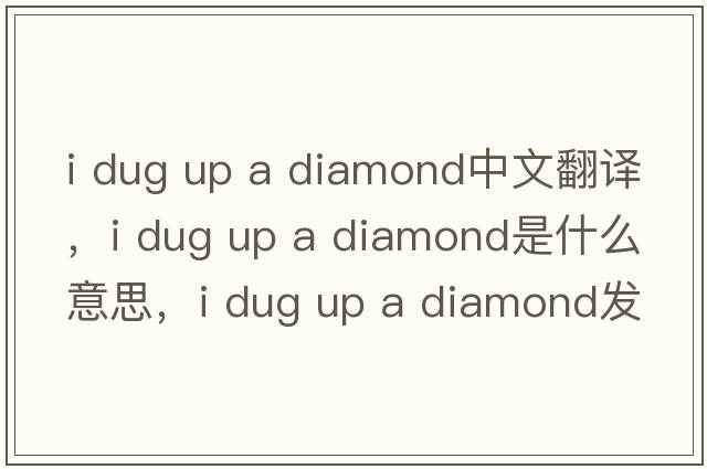 i dug up a diamond中文翻譯，i dug up a diamond是什么意思，i dug up a diamond發(fā)音、用法及例句