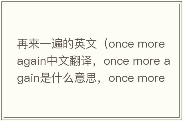 再來(lái)一遍的英文（once more again中文翻譯，once more again是什么意思，once more again發(fā)音、用法及例句）
