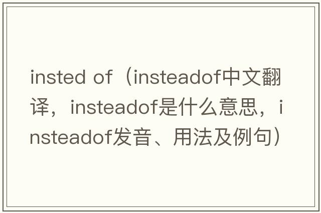 insted of（insteadof中文翻譯，insteadof是什么意思，insteadof發(fā)音、用法及例句）