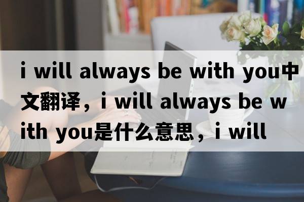 i will always be with you中文翻譯，i will always be with you是什么意思，i will always be with you發(fā)音、用法及例句