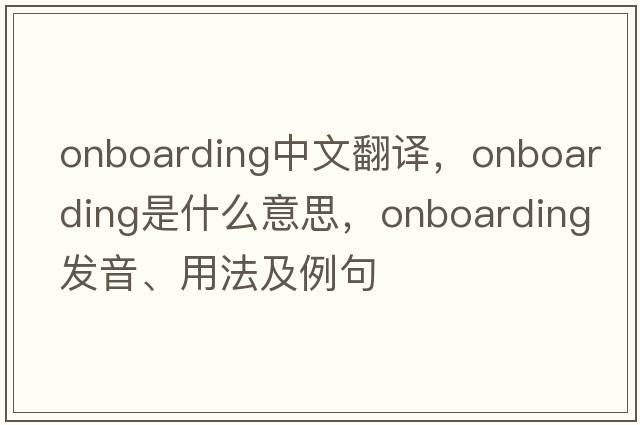 onboarding中文翻譯，onboarding是什么意思，onboarding發(fā)音、用法及例句