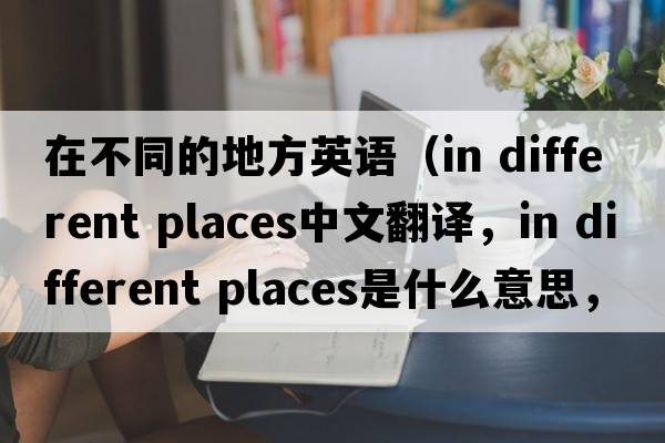 在不同的地方英語(yǔ)（in different places中文翻譯，in different places是什么意思，in different places發(fā)音、用法及例句）