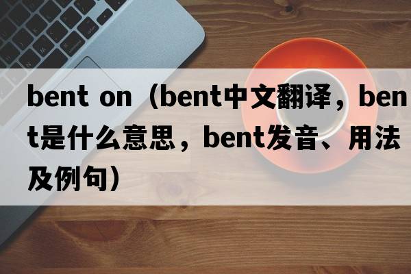 bent on（bent中文翻譯，bent是什么意思，bent發(fā)音、用法及例句）