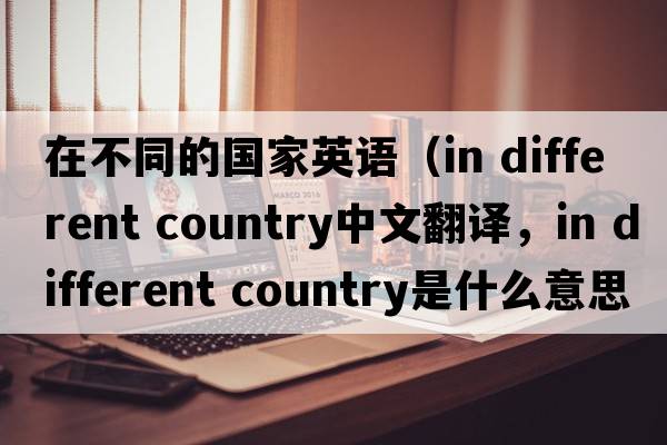 在不同的國家英語(yǔ)（in different country中文翻譯，in different country是什么意思，in different country發(fā)音、用法及例句）