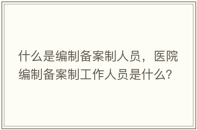 什么是編制備案制人員，醫院編制備案制工作人員是什么？