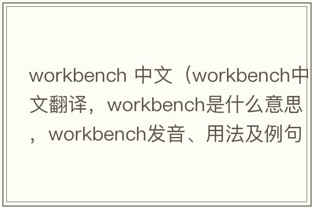 workbench 中文（workbench中文翻譯，workbench是什么意思，workbench發(fā)音、用法及例句）