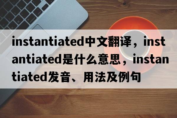 instantiated中文翻譯，instantiated是什么意思，instantiated發(fā)音、用法及例句