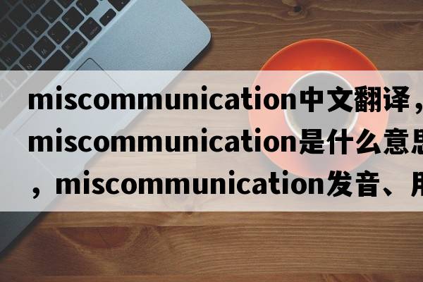 miscommunication中文翻譯，miscommunication是什么意思，miscommunication發(fā)音、用法及例句