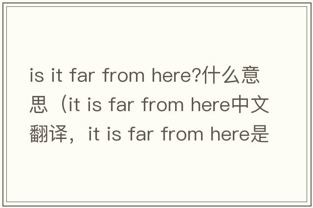 is it far from here?什么意思（it is far from here中文翻譯，it is far from here是什么意思，it is far from here發(fā)音、用法及例