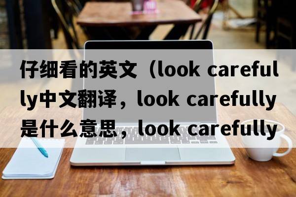 仔細看的英文（look carefully中文翻譯，look carefully是什么意思，look carefully發(fā)音、用法及例句）
