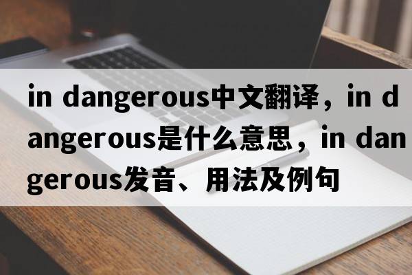 in dangerous中文翻譯，in dangerous是什么意思，in dangerous發(fā)音、用法及例句