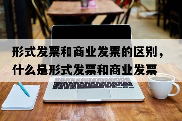 形式發(fā)票和商業(yè)發(fā)票的區別，什么是形式發(fā)票和商業(yè)發(fā)票