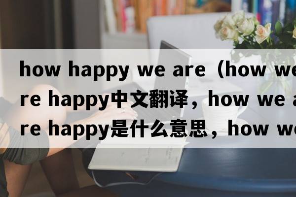 how happy we are（how we are happy中文翻譯，how we are happy是什么意思，how we are happy發(fā)音、用法及例句）