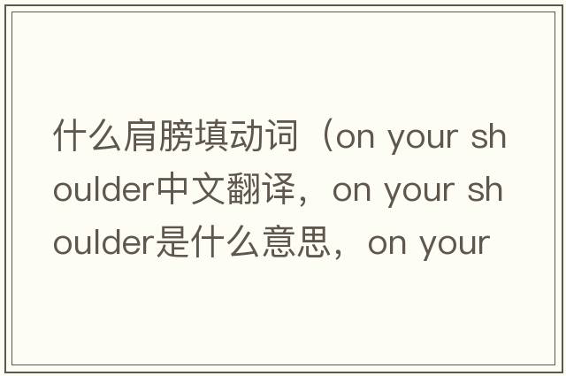 什么肩膀填動(dòng)詞（on your shoulder中文翻譯，on your shoulder是什么意思，on your shoulder發(fā)音、用法及例句）