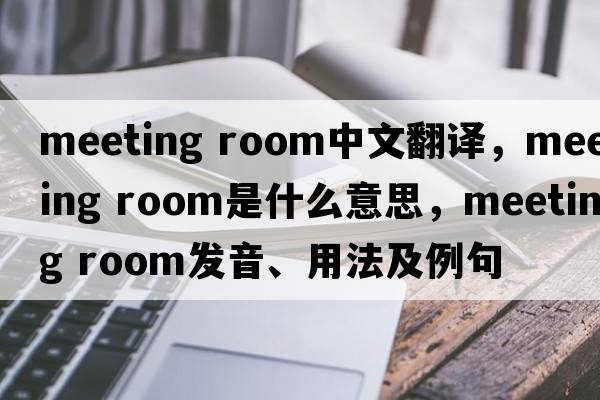 meeting room中文翻譯，meeting room是什么意思，meeting room發(fā)音、用法及例句