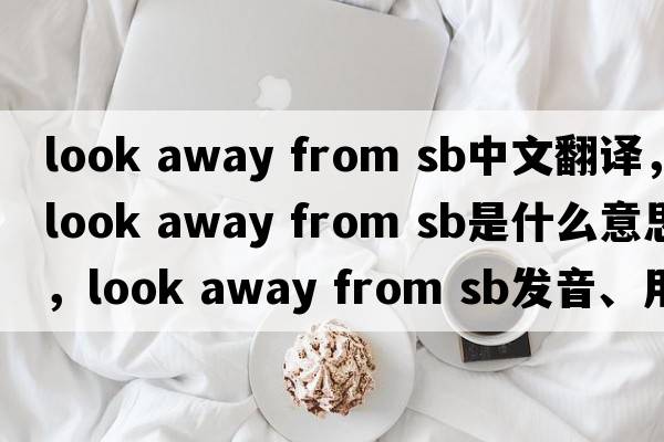 look away from sb中文翻譯，look away from sb是什么意思，look away from sb發(fā)音、用法及例句