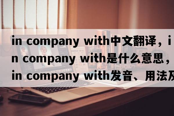 in company with中文翻譯，in company with是什么意思，in company with發(fā)音、用法及例句