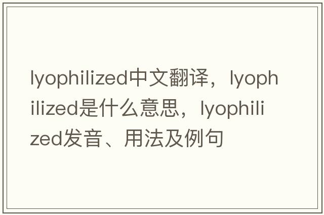 lyophilized中文翻譯，lyophilized是什么意思，lyophilized發(fā)音、用法及例句