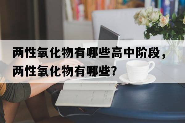 兩性氧化物有哪些高中階段，兩性氧化物有哪些？