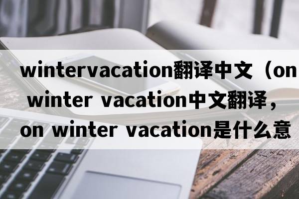 wintervacation翻譯中文（on winter vacation中文翻譯，on winter vacation是什么意思，on winter vacation發(fā)音、用法及例句）