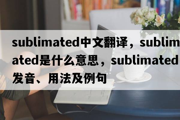 sublimated中文翻譯，sublimated是什么意思，sublimated發(fā)音、用法及例句