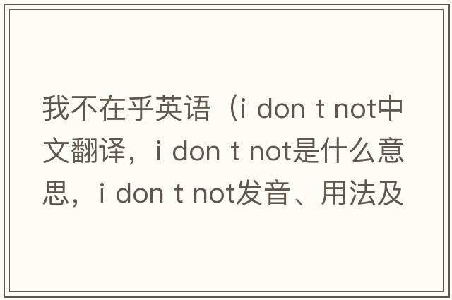 我不在乎英語(yǔ)（i don t not中文翻譯，i don t not是什么意思，i don t not發(fā)音、用法及例句）