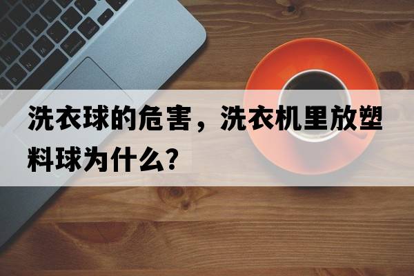 洗衣球的危害，洗衣機里放塑料球為什么？
