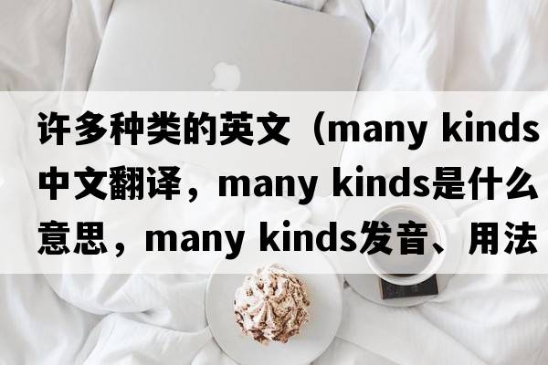 許多種類(lèi)的英文（many kinds中文翻譯，many kinds是什么意思，many kinds發(fā)音、用法及例句）