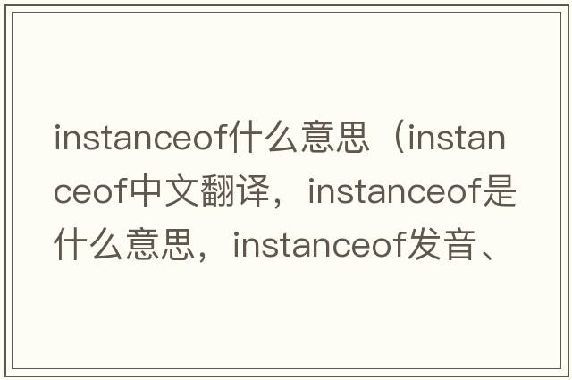 instanceof什么意思（instanceof中文翻譯，instanceof是什么意思，instanceof發(fā)音、用法及例句）