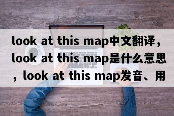 look at this map中文翻譯，look at this map是什么意思，look at this map發(fā)音、用法及例句