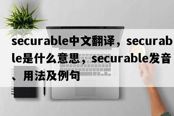 securable中文翻譯，securable是什么意思，securable發(fā)音、用法及例句